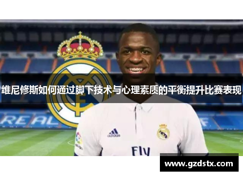 维尼修斯如何通过脚下技术与心理素质的平衡提升比赛表现