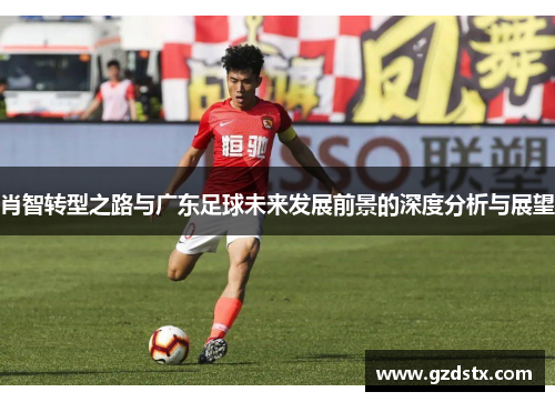 肖智转型之路与广东足球未来发展前景的深度分析与展望